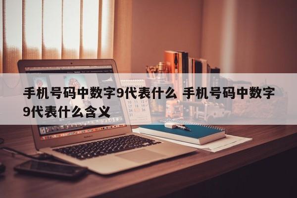 手机号码中数字9代表什么 手机号码中数字9代表什么含义