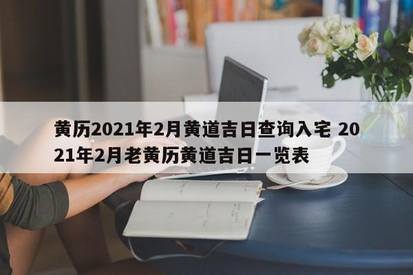 黄历2021年2月黄道吉日查询入宅 2021年2月老黄历黄道吉日一览表