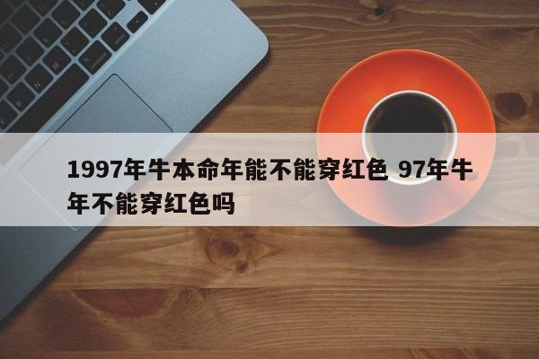 1997年牛本命年能不能穿红色 97年牛年不能穿红色吗