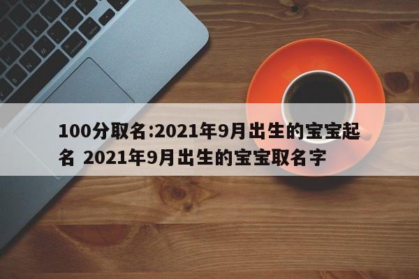 100分取名:2021年9月出生的宝宝起名 2021年9月出生的宝宝取名字