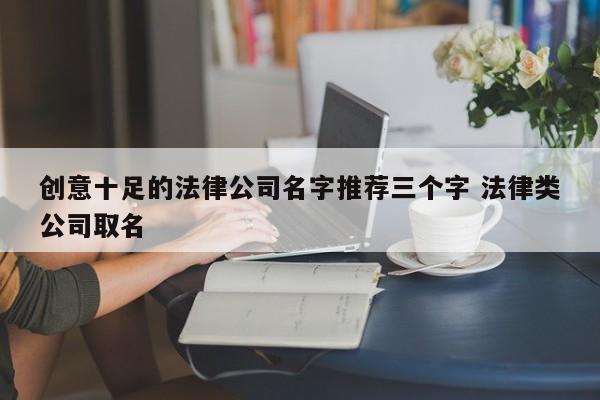 创意十足的法律公司名字推荐三个字 法律类公司取名