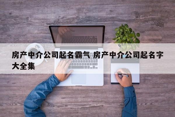 房产中介公司起名霸气 房产中介公司起名字大全集