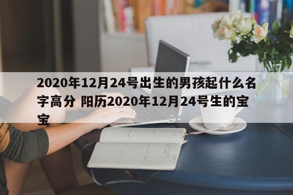 2020年12月24号出生的男孩起什么名字高分 阳历2020年12月24号生的宝宝