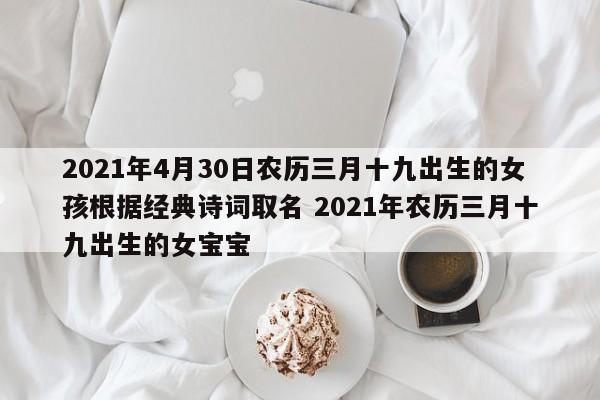 2021年4月30日农历三月十九出生的女孩根据经典诗词取名 2021年农历三月十九出生的女宝宝