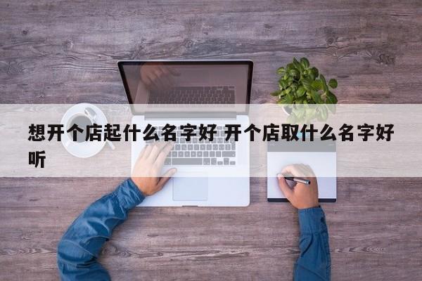 想开个店起什么名字好 开个店取什么名字好听