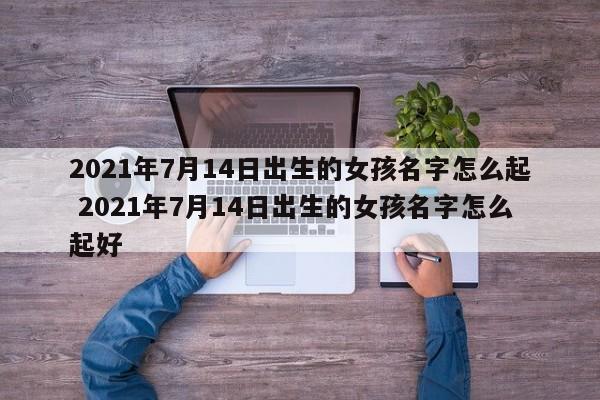 2021年7月14日出生的女孩名字怎么起 2021年7月14日出生的女孩名字怎么起好