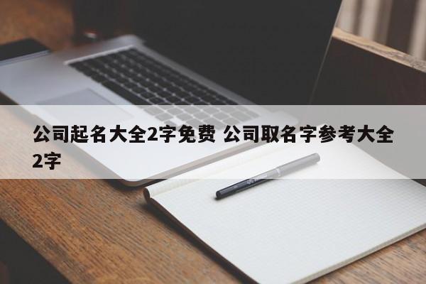 公司起名大全2字免费 公司取名字参考大全2字