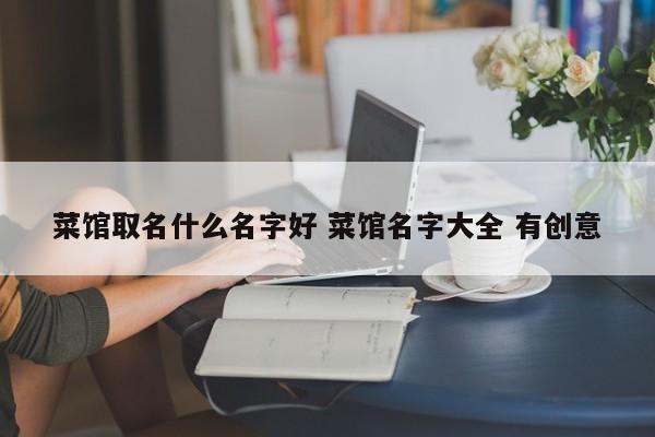 菜馆取名什么名字好 菜馆名字大全 有创意