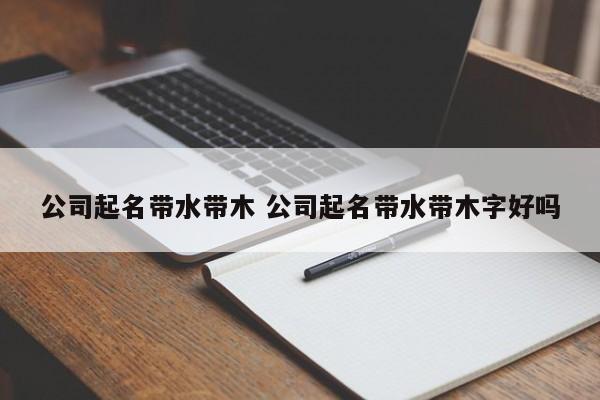 公司起名带水带木 公司起名带水带木字好吗