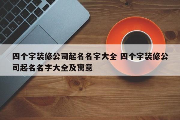 四个字装修公司起名名字大全 四个字装修公司起名名字大全及寓意