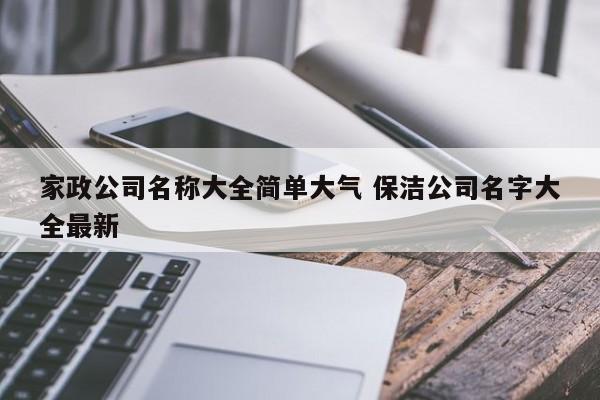 家政公司名称大全简单大气 保洁公司名字大全最新