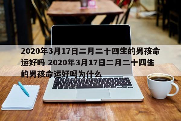 2020年3月17日二月二十四生的男孩命运好吗 2020年3月17日二月二十四生的男孩命运好吗为什么