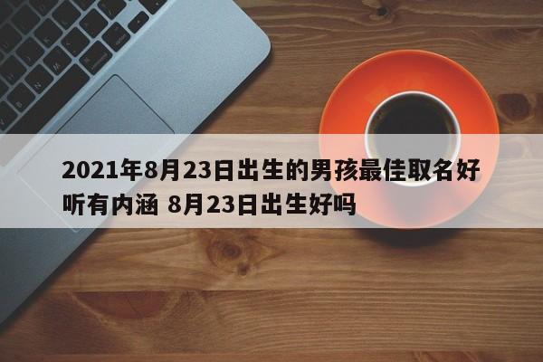 2021年8月23日出生的男孩最佳取名好听有内涵 8月23日出生好吗