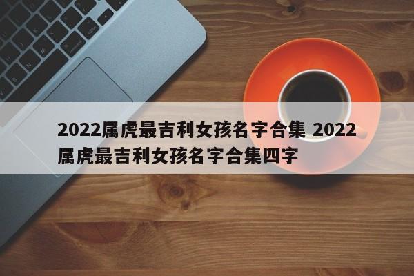 2022属虎最吉利女孩名字合集 2022属虎最吉利女孩名字合集四字