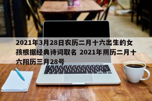 2021年3月28日农历二月十六出生的女孩根据经典诗词取名 2021年阴历二月十六阳历三月28号