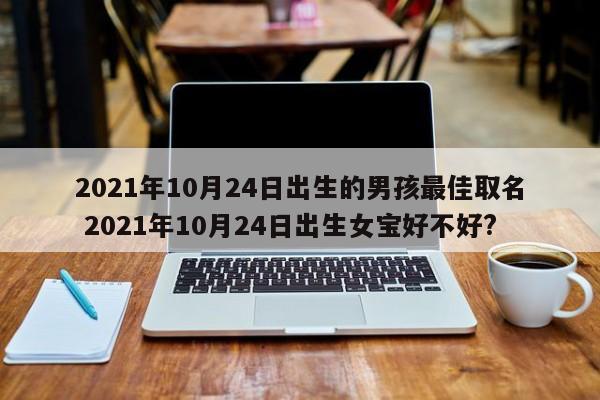 2021年10月24日出生的男孩最佳取名 2021年10月24日出生女宝好不好?