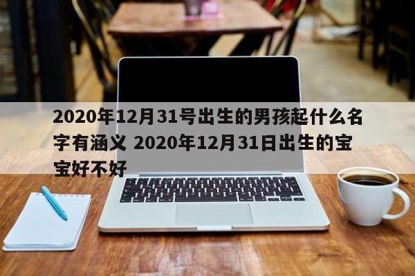 2020年12月31号出生的男孩起什么名字有涵义 2020年12月31日出生的宝宝好不好