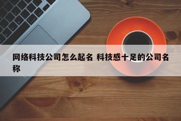 网络科技公司怎么起名 科技感十足的公司名称