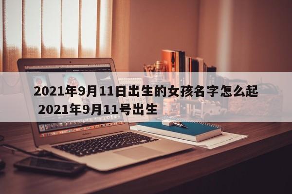 2021年9月11日出生的女孩名字怎么起 2021年9月11号出生