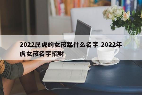 2022属虎的女孩起什么名字 2022年虎女孩名字招财