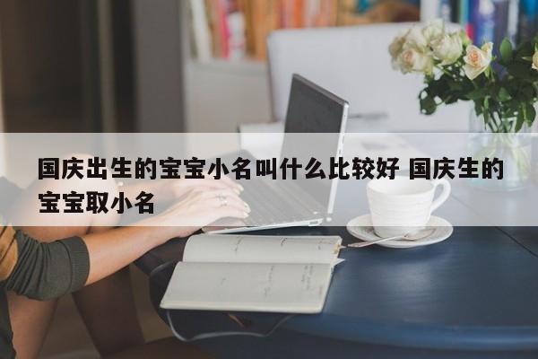 国庆出生的宝宝小名叫什么比较好 国庆生的宝宝取小名