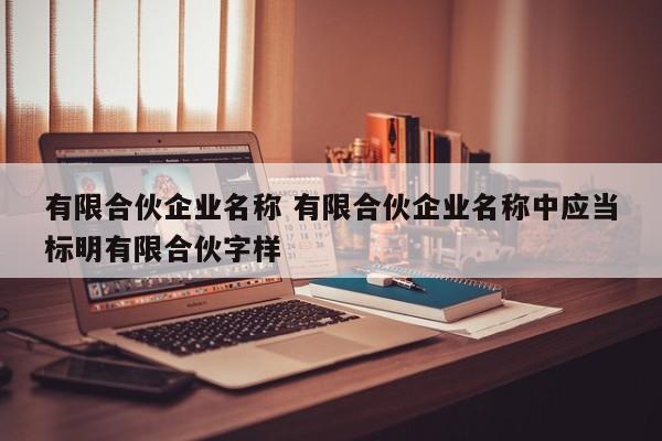 有限合伙企业名称 有限合伙企业名称中应当标明有限合伙字样