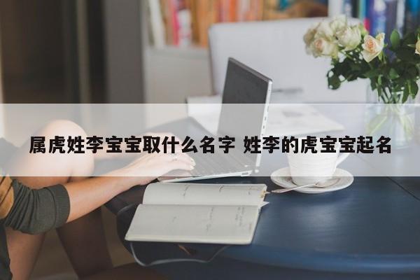 属虎姓李宝宝取什么名字 姓李的虎宝宝起名