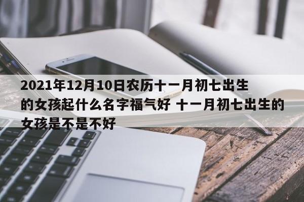 2021年12月10日农历十一月初七出生的女孩起什么名字福气好 十一月初七出生的女孩是不是不好