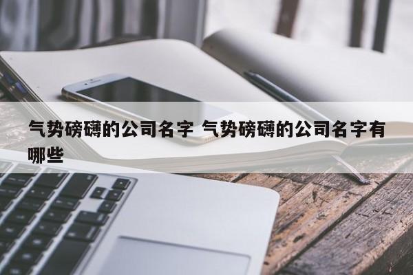 气势磅礴的公司名字 气势磅礴的公司名字有哪些