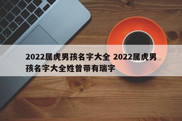 2022属虎男孩名字大全 2022属虎男孩名字大全姓曾带有瑞字