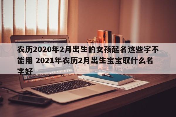 农历2020年2月出生的女孩起名这些字不能用 2021年农历2月出生宝宝取什么名字好