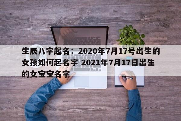 生辰八字起名：2020年7月17号出生的女孩如何起名字 2021年7月17日出生的女宝宝名字