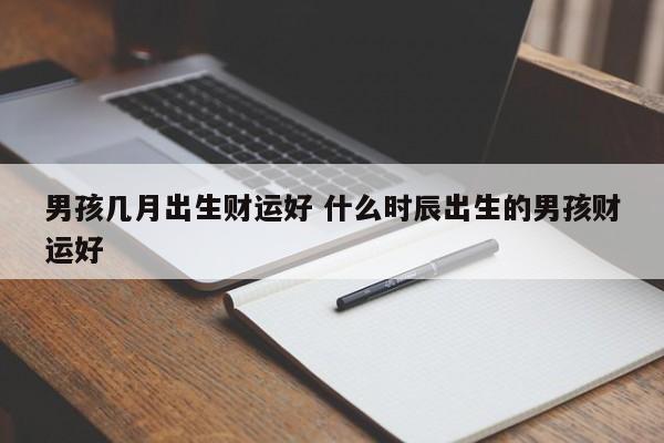 男孩几月出生财运好 什么时辰出生的男孩财运好