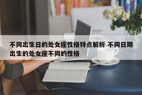 不同出生日的处女座性格特点解析 不同日期出生的处女座不同的性格