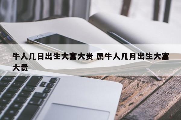 牛人几日出生大富大贵 属牛人几月出生大富大贵