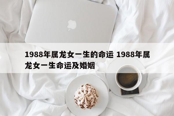 1988年属龙女一生的命运 1988年属龙女一生命运及婚姻