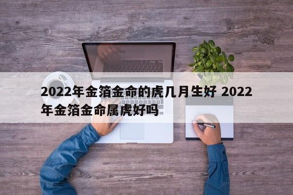 2022年金箔金命的虎几月生好 2022年金箔金命属虎好吗