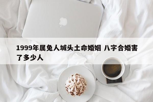 1999年属兔人城头土命婚姻 八字合婚害了多少人