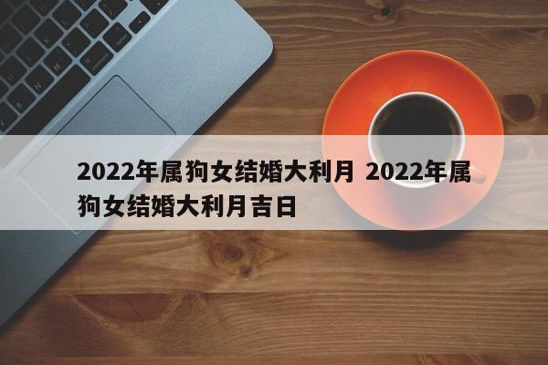 2022年属狗女结婚大利月 2022年属狗女结婚大利月吉日