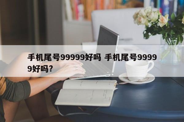 手机尾号99999好吗 手机尾号99999好吗?