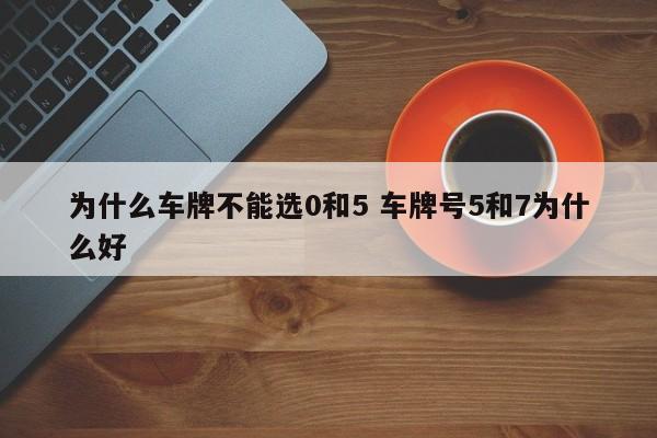 为什么车牌不能选0和5 车牌号5和7为什么好