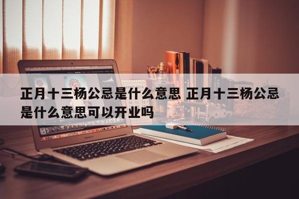 正月十三杨公忌是什么意思 正月十三杨公忌是什么意思可以开业吗