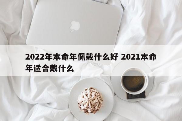 2022年本命年佩戴什么好 2021本命年适合戴什么