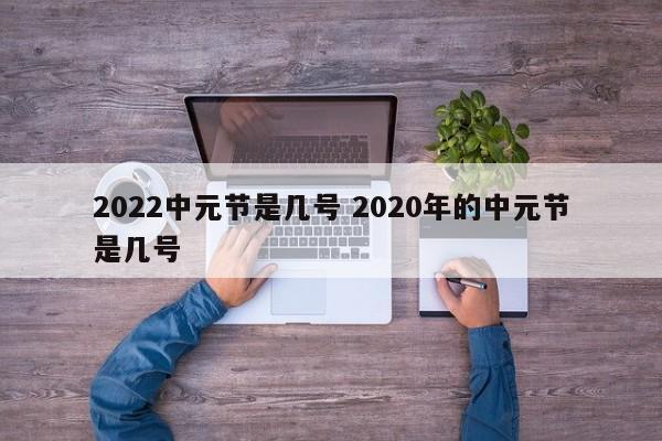 2022中元节是几号 2020年的中元节是几号