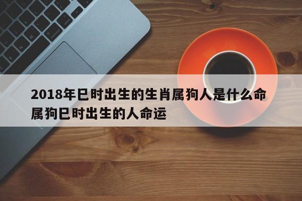 2018年巳时出生的生肖属狗人是什么命 属狗巳时出生的人命运