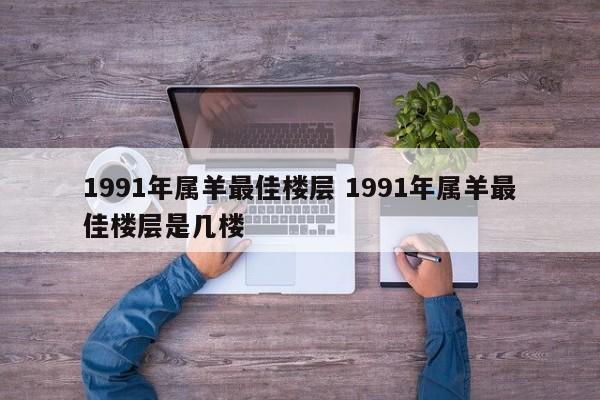 1991年属羊最佳楼层 1991年属羊最佳楼层是几楼