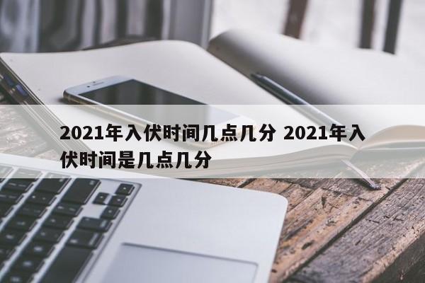 2021年入伏时间几点几分 2021年入伏时间是几点几分