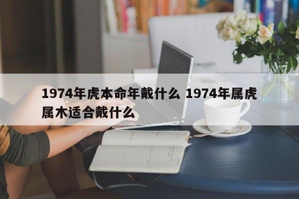 1974年虎本命年戴什么 1974年属虎属木适合戴什么