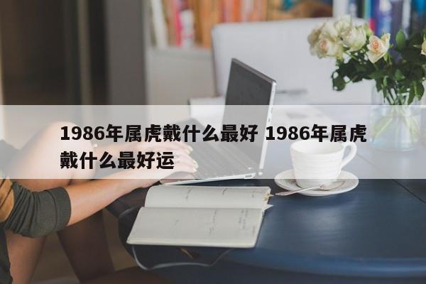 1986年属虎戴什么最好 1986年属虎戴什么最好运