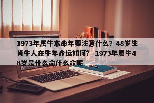 1973年属牛本命年要注意什么？48岁生肖牛人在牛年命运如何？ 1973年属牛48岁是什么命什么命呢